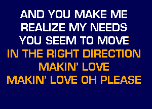 AND YOU MAKE ME
REALIZE MY NEEDS
YOU SEEM TO MOVE
IN THE RIGHT DIRECTION
MAKIM LOVE
MAKIM LOVE 0H PLEASE
