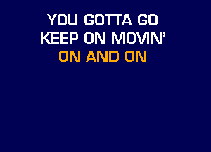 YOU GOTTA GO
KEEP ON MOVIN'
ON AND ON