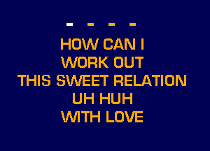 HOW CAN I
WORK OUT

THIS SWEET RELATION
UH HUH
WITH LOVE