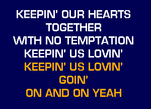 KEEPIN' OUR HEARTS
TOGETHER
INITH N0 TEMPTATION
KEEPIM US LOVIN'
KEEPIN' US LOVIN'
GOIN'

ON AND ON YEAH