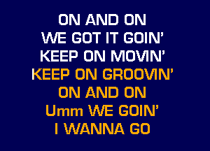 ON AND ON
WE GOT IT GDIN'
KEEP ON MOVIN'

KEEP ON GROOVIN'
ON AND ON
Umm WE GOIN'

I WANNA G0
