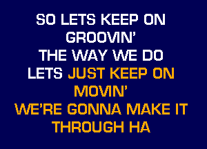 SO LETS KEEP ON
GROOVIN'

THE WAY WE DO
LETS JUST KEEP ON
MOVIM
WERE GONNA MAKE IT
THROUGH HA