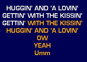 HUGGIN' AND 'A LOVIN'
GETI'IM WITH THE KISSIN'
GETI'IM WITH THE KISSIN'

HUGGIN' AND 'A LOVIN'

0W

YEAH
U mm