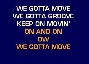 WE GOTTA MOVE
WE GOTTA GROOVE
KEEP ON MOVIM
ON AND ON
0W
WE GOTTA MOVE