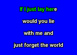 If I just lay here

would you lie
with me and

just forget the world