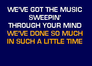 WE'VE GOT THE MUSIC
SWEEPIN'
THROUGH YOUR MIND
WE'VE DONE SO MUCH
IN SUCH A LITTLE TIME