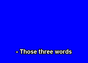 - Those three words