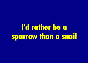 I'd rulher be a

sparrow than a snail