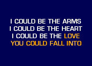 I COULD BE THE ARMS
I COULD BE THE HEART
I COULD BE THE LOVE
YOU COULD FALL INTO