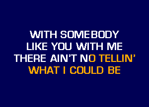 WITH SOME BODY
LIKE YOU WITH ME
THERE AIN'T NU TELLIN'
WHAT I COULD BE