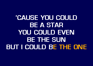 'CAUSE YOU COULD
BE A STAR
YOU COULD EVEN
BE THE SUN
BUT I COULD BE THE ONE