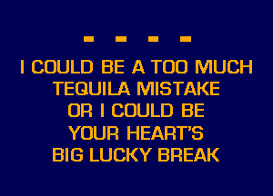 I COULD BE A TOO MUCH
TEQUILA MISTAKE
OR I COULD BE
YOUR HEART'S
BIG LUCKY BREAK