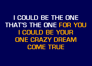 I COULD BE THE ONE
THAT'S THE ONE FOR YOU
I COULD BE YOUR
ONE CRAZY DREAM
COME TRUE