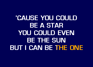 'CAUSE YOU COULD
BE A STAR
YOU COULD EVEN
BE THE SUN
BUT I CAN BE THE ONE