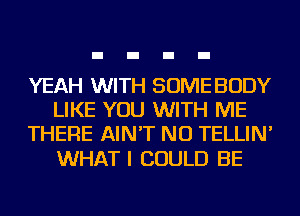 YEAH WITH SOME BODY
LIKE YOU WITH ME
THERE AIN'T NU TELLIN'

WHAT I COULD BE