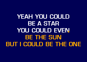 YEAH YOU COULD
BE A STAR
YOU COULD EVEN
BE THE SUN
BUT I COULD BE THE ONE