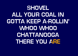 SHOVEL
ALL YOUR COAL IN
GOTTA KEEP A-ROLLIN'
VVHOO VVHOO
CHA'I'I'ANOOGA
THERE YOU ARE