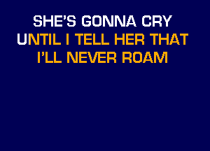 SHE'S GONNA CRY
UNTIL I TELL HER THAT
I'LL NEVER ROAM