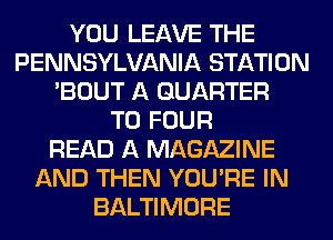 YOU LEAVE THE
PENNSYLVANIA STATION
'BOUT A QUARTER
T0 FOUR
READ A MAGAZINE
AND THEN YOU'RE IN
BALTIMORE