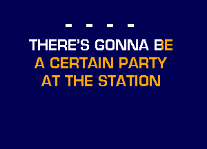 THERE'S GONNA BE
A CERTAIN PARTY
AT THE STATION