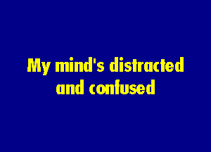 My mind's distracted

and (onlused