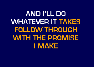 AND I'LL DD
WHATEVER IT TAKES
FOLLOW THROUGH
WTH THE PROMISE
I MAKE