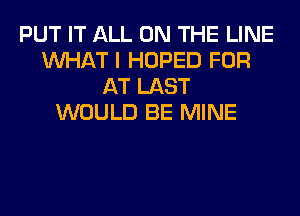 PUT IT ALL ON THE LINE
WHAT I HOPED FOR
AT LAST
WOULD BE MINE