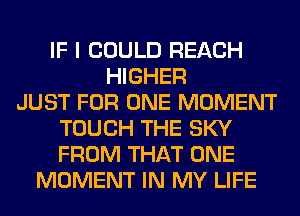 IF I COULD REACH
HIGHER
JUST FOR ONE MOMENT
TOUCH THE SKY
FROM THAT ONE
MOMENT IN MY LIFE