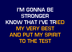 I'M GONNA BE
STRONGER
KNOW THAT I'VE TRIED
MY VERY BEST
AND PUT MY SPIRIT
TO THE TEST
