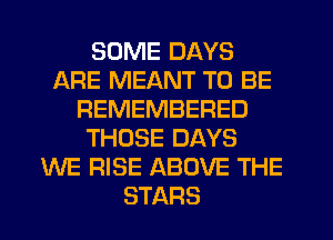 SOME DAYS
ARE MEANT TO BE
REMEMBERED
THOSE DAYS
WE RISE ABOVE THE
STARS