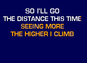 SO I'LL GO
THE DISTANCE THIS TIME
SEEING MORE
THE HIGHER I CLIMB