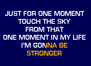 JUST FOR ONE MOMENT
TOUCH THE SKY
FROM THAT
ONE MOMENT IN MY LIFE
I'M GONNA BE
STRONGER