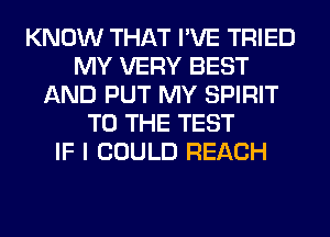 KNOW THAT I'VE TRIED
MY VERY BEST
AND PUT MY SPIRIT
TO THE TEST
IF I COULD REACH