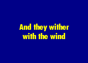And lltey wilher

wilh lhe wind
