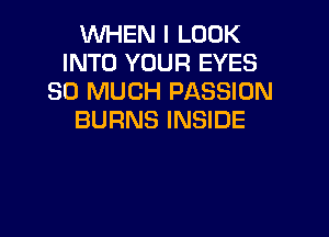 WHEN I LOOK
INTO YOUR EYES
SO MUCH PASSION

BURNS INSIDE