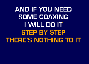 AND IF YOU NEED
SOME COAXING
I WILL DO IT
STEP BY STEP
THERE'S NOTHING TO IT