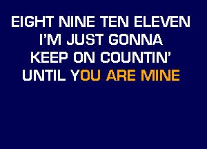 EIGHT NINE TEN ELEVEN
I'M JUST GONNA
KEEP ON COUNTIN'
UNTIL YOU ARE MINE