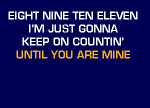 EIGHT NINE TEN ELEVEN
I'M JUST GONNA
KEEP ON COUNTIN'
UNTIL YOU ARE MINE