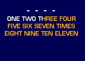 ONE TWO THREE FOUR
FIVE SIX SEVEN TIMES
EIGHT NINE TEN ELEVEN