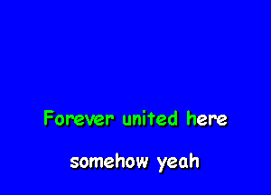Forever united here

somehow yeah