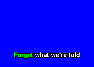 Forget what we're told
