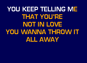 YOU KEEP TELLING ME
THAT YOU'RE
NOT IN LOVE
YOU WANNA THROW IT
ALL AWAY