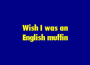 Wish I was an

English mullin