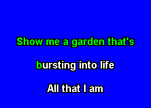 Show me a garden that's

bursting into life

All that I am