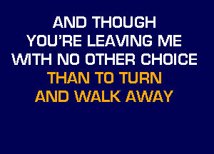 AND THOUGH
YOU'RE LEAVING ME
WITH NO OTHER CHOICE
THAN T0 TURN
AND WALK AWAY