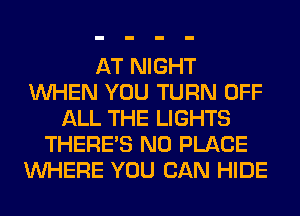 AT NIGHT
WHEN YOU TURN OFF
ALL THE LIGHTS
THERE'S N0 PLACE
WHERE YOU CAN HIDE