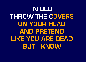IN BED
THROW THE COVERS
ON YOUR HEAD
AND PRETEND
LIKE YOU ARE DEAD
BUT I KNOW