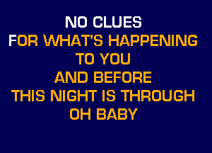 N0 CLUES
FOR WHATS HAPPENING
TO YOU
AND BEFORE
THIS NIGHT IS THROUGH
0H BABY