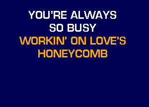 YOU'RE ALWAYS
SO BUSY
WORKIN' 0N LUVE'S

HDNEYCOMB