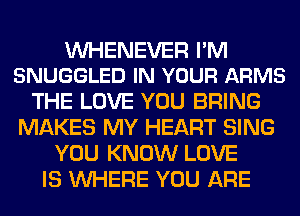 VVHENEVER I'M
SNUGGLED IN YOUR ARMS

THE LOVE YOU BRING
MAKES MY HEART SING
YOU KNOW LOVE
IS WHERE YOU ARE